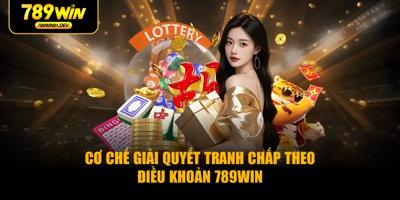 Cơ Chế Giải Quyết Tranh Chấp Theo Điều Khoản 789WIN